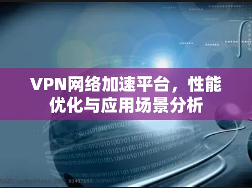 VPN网络加速平台，性能优化与应用场景分析