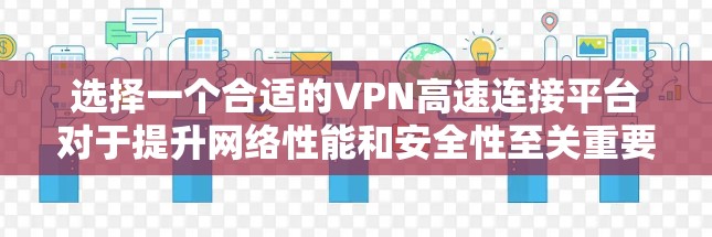 选择一个合适的VPN高速连接平台对于提升网络性能和安全性至关重要。以下是对VPN高速连接平台详细分析的总结