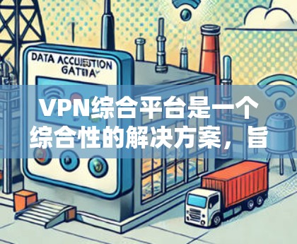 VPN综合平台是一个综合性的解决方案,旨在帮助用户选择和配置VPN服务,以确保网络安全和隐私。以下是对VPN综合平台的详细分析和扩展 VPN综合平台是一个综合性的解决方案,旨在帮助用户选择和配置VPN服务,以确保网络安全和隐私。以下是对VPN综合平台的详细分析和扩展