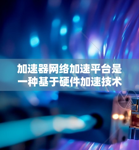 加速器网络加速平台是一种基于硬件加速技术的网络优化解决方案,旨在提升网络传输效率和性能。以下是对其的详细分析 加速器网络加速平台是一种基于硬件加速技术的网络优化解决方案,旨在提升网络传输效率和性能。以下是对其的详细分析