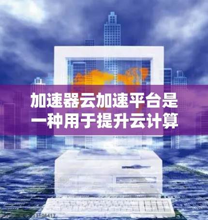 加速器云加速平台是一种用于提升云计算资源性能的技术,通过内存加速器和缓存技术来加速数据处理和访问,提高资源利用率。以下是对加速器云加速平台的详细分析 加速器云加速平台是一种用于提升云计算资源性能的技术,通过内存加速器和缓存技术来加速数据处理和访问,提高资源利用率。以下是对加速器云加速平台的详细分析