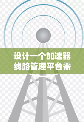 设计一个加速器线路管理平台需要综合考虑多个方面，从功能需求到技术实现都需要细致规划。以下是一个有条理的设计思路，帮助您系统地开发和部署该平台