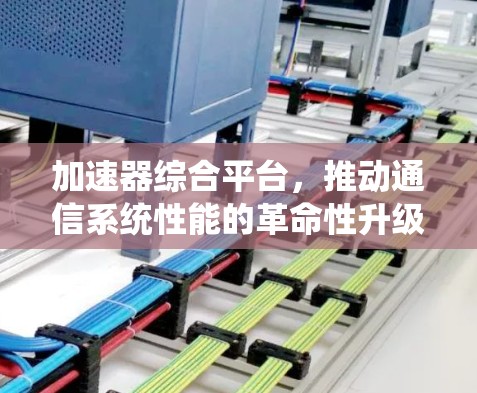 加速器综合平台,推动通信系统性能的革命性升级 加速器综合平台,推动通信系统性能的革命性升级