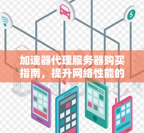 加速器代理服务器购买指南，提升网络性能的最佳选择
