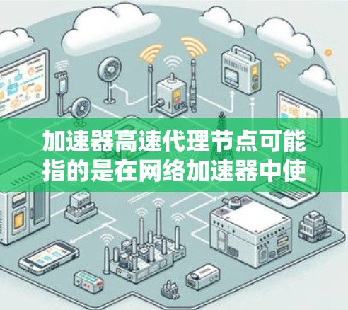 加速器高速代理节点可能指的是在网络加速器中使用高速代理节点来优化网络性能或加速数据传输。这可能涉及到以下几个方面 加速器高速代理节点可能指的是在网络加速器中使用高速代理节点来优化网络性能或加速数据传输。这可能涉及到以下几个方面