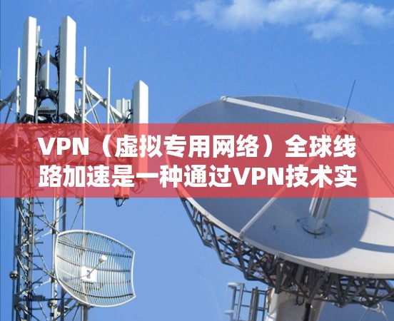 VPN（虚拟专用网络）全球线路加速是一种通过VPN技术实现的网络优化服务，主要用于提升用户在访问国外服务器或网站时的速度和性能。以下是关于VPN全球线路加速的一些关键点和常见技术