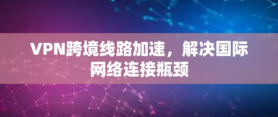 VPN跨境线路加速，解决国际网络连接瓶颈