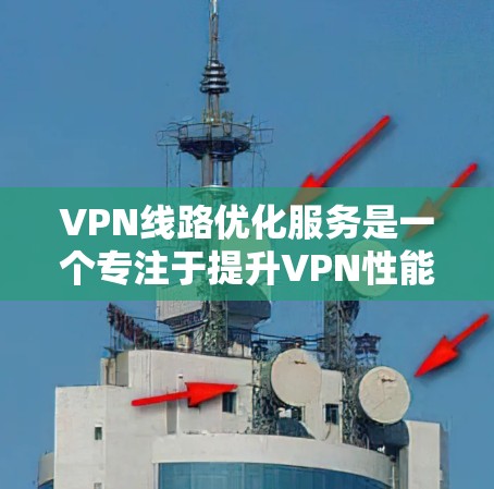 VPN线路优化服务是一个专注于提升VPN性能和用户体验的综合解决方案，通过多种技术手段优化VPN连接的速度、稳定性和安全性。以下是对VPN线路优化服务的详细分析和总结