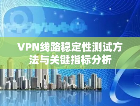 VPN线路稳定性测试方法与关键指标分析