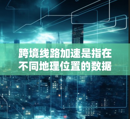 跨境线路加速是指在不同地理位置的数据中心之间优化数据传输速度和效率的技术。以下是实现这一目标的关键技术和策略