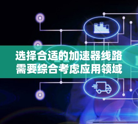 选择合适的加速器线路需要综合考虑应用领域、磁场强度、粒子类型和能量、加速器类型、成本和维护、以及制造工艺。以下是基于这些因素的推荐排行