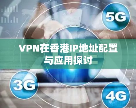 VPN在香港IP地址配置与应用探讨 VPN在香港IP地址配置与应用探讨