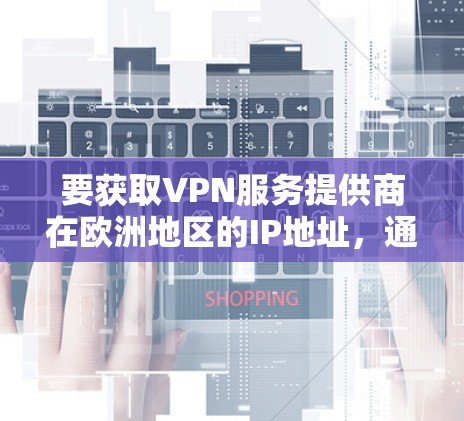 要获取VPN服务提供商在欧洲地区的IP地址，通常需要使用特定的VPN服务。以下是一些常见的步骤和建议