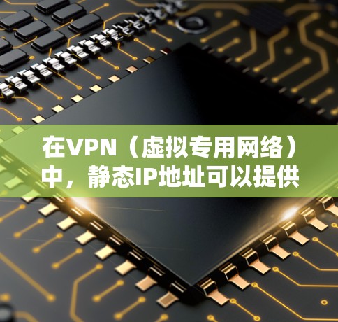在VPN（虚拟专用网络）中，静态IP地址可以提供一个固定的网络位置，用于特定设备或服务，这在某些情况下可能有用。以下是关于静态IP地址在VPN中的作用和配置的一些关键信息