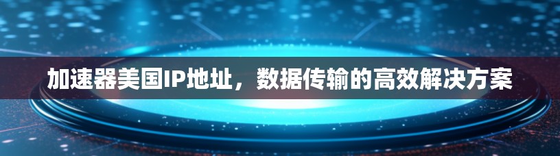 加速器美国IP地址,数据传输的高效解决方案 加速器美国IP地址,数据传输的高效解决方案