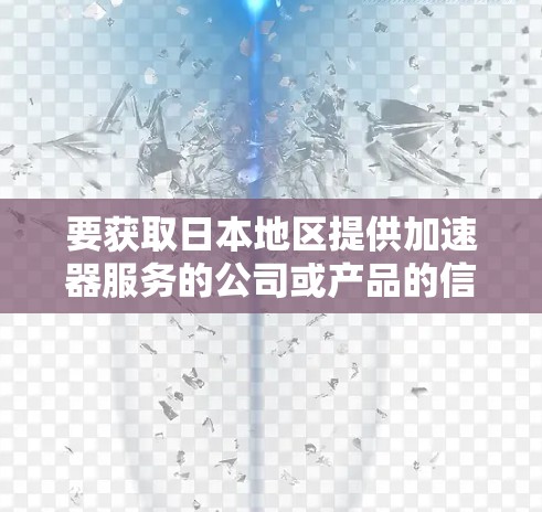 要获取日本地区提供加速器服务的公司或产品的信息,请提供更多背景或具体需求,以便我能更好地协助您。以下是一些可能相关的信息 要获取日本地区提供加速器服务的公司或产品的信息,请提供更多背景或具体需求,以便我能更好地协助您。以下是一些可能相关的信息