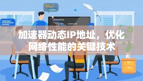加速器动态IP地址,优化网络性能的关键技术 加速器动态IP地址,优化网络性能的关键技术