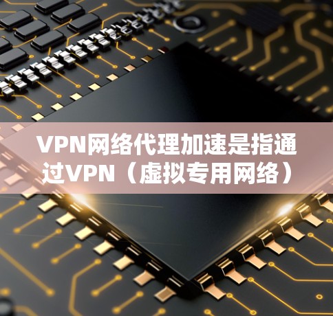 VPN网络代理加速是指通过VPN（虚拟专用网络）技术来优化网络连接的速度和性能，通常用于解决网络延迟、带宽限制或访问受限的资源问题。以下是一些关于VPN网络代理加速的建议和方法