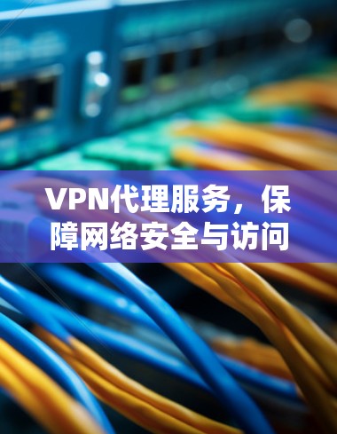 VPN代理服务，保障网络安全与访问便利的双重保障