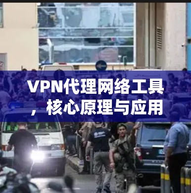 VPN代理网络工具,核心原理与应用实践 VPN代理网络工具,核心原理与应用实践