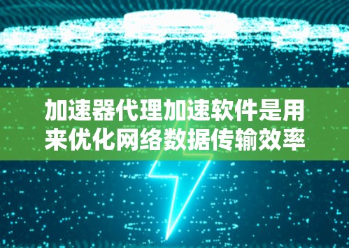 加速器代理加速软件是用来优化网络数据传输效率的关键技术，通过智能分配和优化数据包，显著提升传输速度和吞吐量。以下是对该软件的详细分析和总结