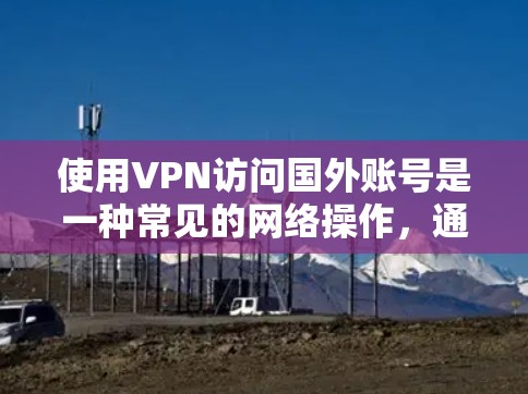 使用VPN访问国外账号是一种常见的网络操作,通常用于克服地理限制或保护隐私。以下是详细的步骤和建议 使用VPN访问国外账号是一种常见的网络操作,通常用于克服地理限制或保护隐私。以下是详细的步骤和建议
