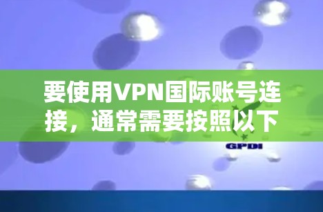 要使用VPN国际账号连接,通常需要按照以下步骤操作。以下是一个通用的指南,具体步骤可能因VPN提供商而有所不同 要使用VPN国际账号连接,通常需要按照以下步骤操作。以下是一个通用的指南,具体步骤可能因VPN提供商而有所不同