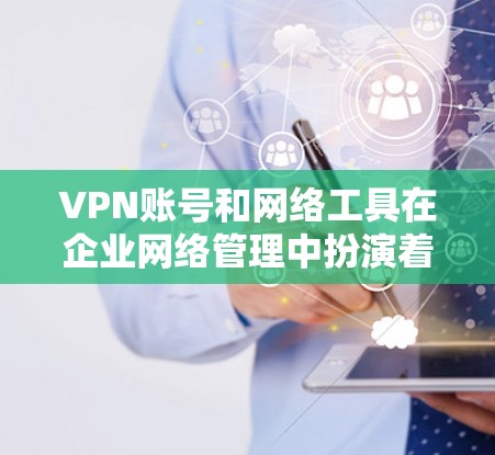 VPN账号和网络工具在企业网络管理中扮演着关键角色。以下是对它们的详细分析 VPN账号和网络工具在企业网络管理中扮演着关键角色。以下是对它们的详细分析