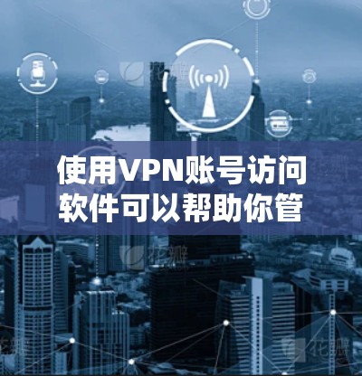 使用VPN账号访问软件可以帮助你管理和维护多个VPN账号，确保每个账号的安全性和隐私性。以下是一些常用的VPN账号访问软件和管理工具