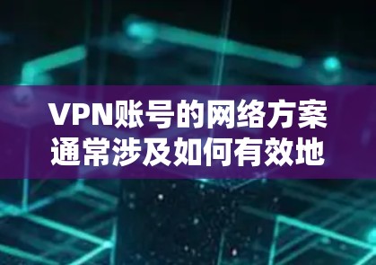 VPN账号的网络方案通常涉及如何有效地管理和部署VPN账号，以确保网络安全、合规性和性能。以下是一个可能的网络方案，供参考