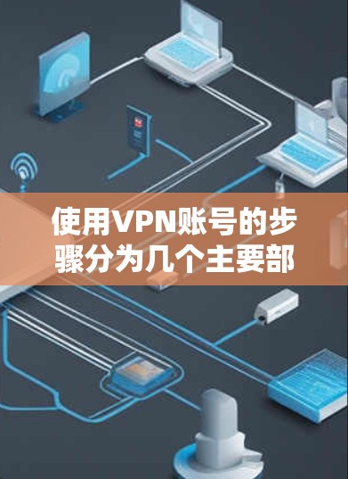 使用VPN账号的步骤分为几个主要部分，以下是详细的指南