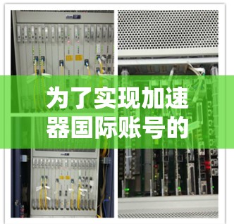 为了实现加速器国际账号的连接，以下是一个有条理的解决方案