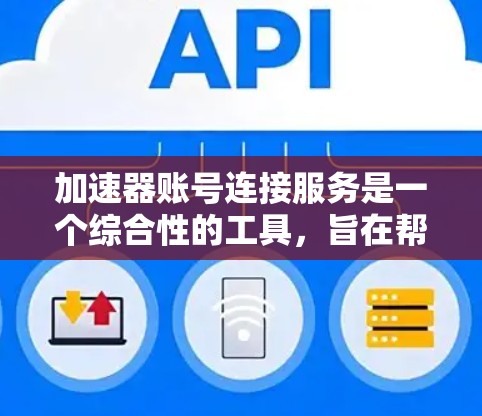 加速器账号连接服务是一个综合性的工具,旨在帮助用户在多个加速器平台之间无缝连接和管理,提升工作效率和体验。以下是对该服务的详细分析和总结 加速器账号连接服务是一个综合性的工具,旨在帮助用户在多个加速器平台之间无缝连接和管理,提升工作效率和体验。以下是对该服务的详细分析和总结