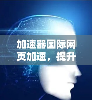 加速器国际网页加速,提升网络性能与用户体验 加速器国际网页加速,提升网络性能与用户体验