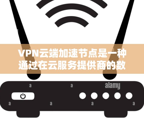 VPN云端加速节点是一种通过在云服务提供商的数据中心附近部署小型服务器，来优化VPN连接路由的方法，旨在减少延迟并避开网络封锁。以下是对这一技术的详细解析