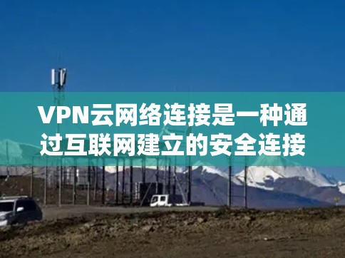 VPN云网络连接是一种通过互联网建立的安全连接，用于保护数据传输的隐私和安全。以下是关于VPN云网络连接的详细解析