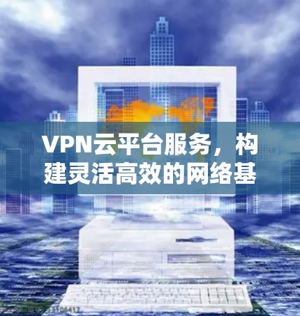 VPN云平台服务，构建灵活高效的网络基础设施