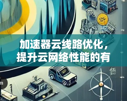 加速器云线路优化,提升云网络性能的有效途径 加速器云线路优化,提升云网络性能的有效途径