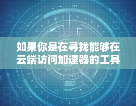 如果你是在寻找能够在云端访问加速器的工具或平台,以下是一些可能符合需求的资源和工具 如果你是在寻找能够在云端访问加速器的工具或平台,以下是一些可能符合需求的资源和工具