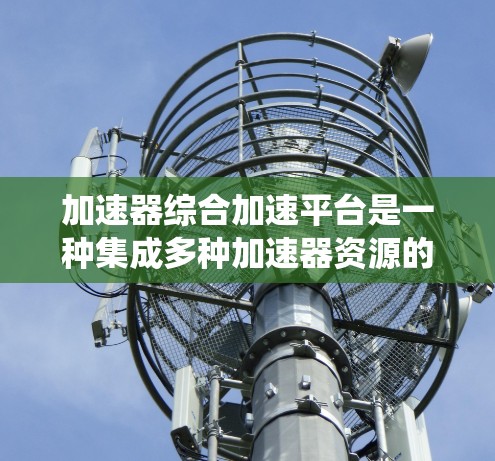加速器综合加速平台是一种集成多种加速器资源的统一平台,旨在优化计算任务的执行效率,特别适用于机器学习和深度学习中的大规模计算任务。以下是对该平台的详细分析和总结 加速器综合加速平台是一种集成多种加速器资源的统一平台,旨在优化计算任务的执行效率,特别适用于机器学习和深度学习中的大规模计算任务。以下是对该平台的详细分析和总结