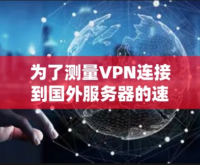 为了测量VPN连接到国外服务器的速度,您可以按照以下步骤进行 为了测量VPN连接到国外服务器的速度,您可以按照以下步骤进行