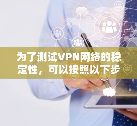 为了测试VPN网络的稳定性,可以按照以下步骤进行 为了测试VPN网络的稳定性,可以按照以下步骤进行