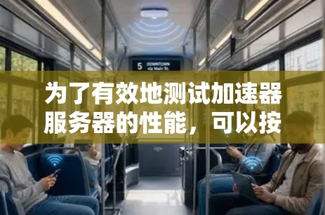 为了有效地测试加速器服务器的性能,可以按照以下步骤进行 为了有效地测试加速器服务器的性能,可以按照以下步骤进行