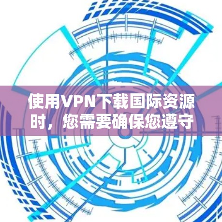 使用VPN下载国际资源时,您需要确保您遵守当地法律法规,并对目标网站的隐私政策进行审查。以下是一些常见的国际VPN资源下载步骤和注意事项 使用VPN下载国际资源时,您需要确保您遵守当地法律法规,并对目标网站的隐私政策进行审查。以下是一些常见的国际VPN资源下载步骤和注意事项