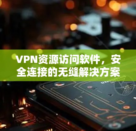 VPN资源访问软件，安全连接的无缝解决方案