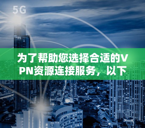 为了帮助您选择合适的VPN资源连接服务，以下是一份详细的指南，分步骤说明您应考虑的关键因素和步骤