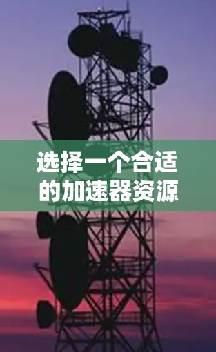 选择一个合适的加速器资源连接工具需要考虑以下几个关键因素 选择一个合适的加速器资源连接工具需要考虑以下几个关键因素