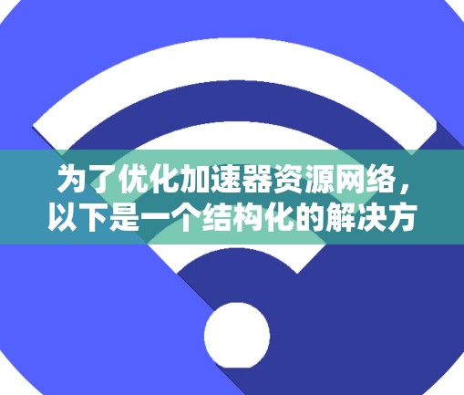为了优化加速器资源网络,以下是一个结构化的解决方案 为了优化加速器资源网络,以下是一个结构化的解决方案