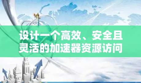 设计一个高效、安全且灵活的加速器资源访问平台需要从多个关键方面入手。以下是逐步的设计思路和实施方案