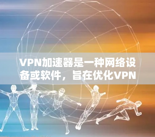 VPN加速器是一种网络设备或软件，旨在优化VPN（虚拟专用网络）连接的速度和性能。它通过缓存数据、减少延迟、优化数据传输路径等方式，提高用户通过VPN连接的速度和体验